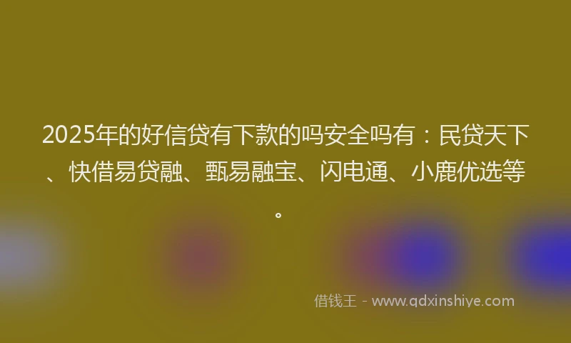 2025年的好信贷有下款的吗安全吗有：民贷天下、快借易贷融、甄易融宝、闪电通、小鹿优选等。