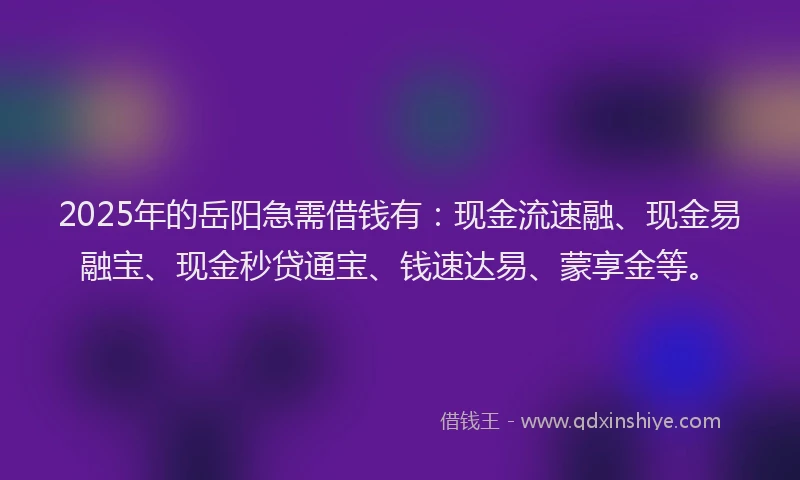 2025年的岳阳急需借钱有：现金流速融、现金易融宝、现金秒贷通宝、钱速达易、蒙享金等。