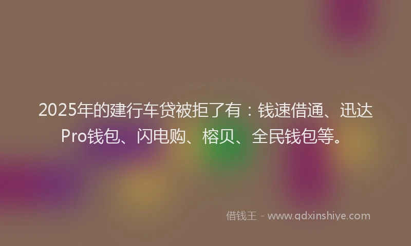 2025年的建行车贷被拒了有：钱速借通、迅达Pro钱包、闪电购、榕贝、全民钱包等。