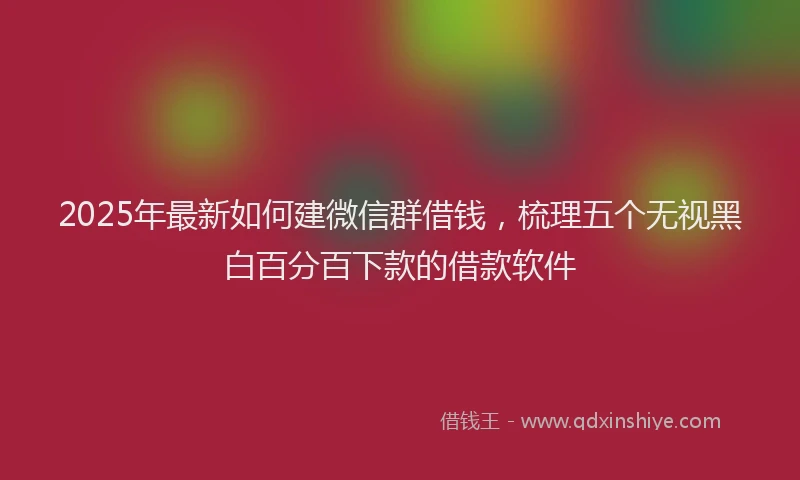 2025年最新如何建微信群借钱，梳理五个无视黑白百分百下款的借款软件