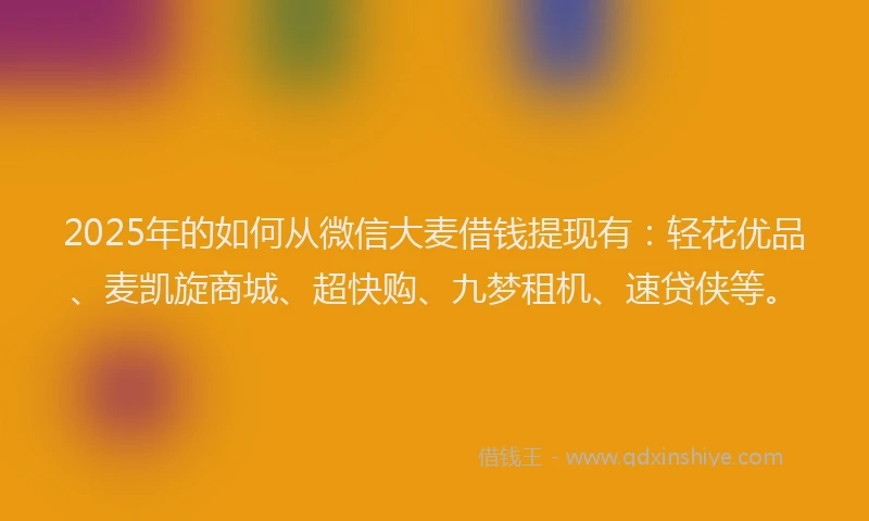 2025年的如何从微信大麦借钱提现有：轻花优品、麦凯旋商城、超快购、九梦租机、速贷侠等。
