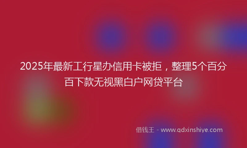 2025年最新工行星办信用卡被拒，整理5个百分百下款无视黑白户网贷平台