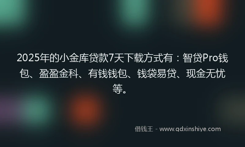 2025年的小金库贷款7天下载方式有：智贷Pro钱包、盈盈金科、有钱钱包、钱袋易贷、现金无忧等。