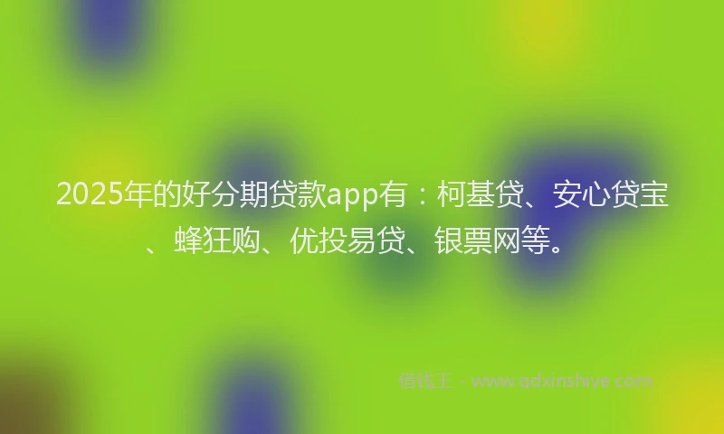 2025年的好分期贷款app有：柯基贷、安心贷宝、蜂狂购、优投易贷、银票网等。