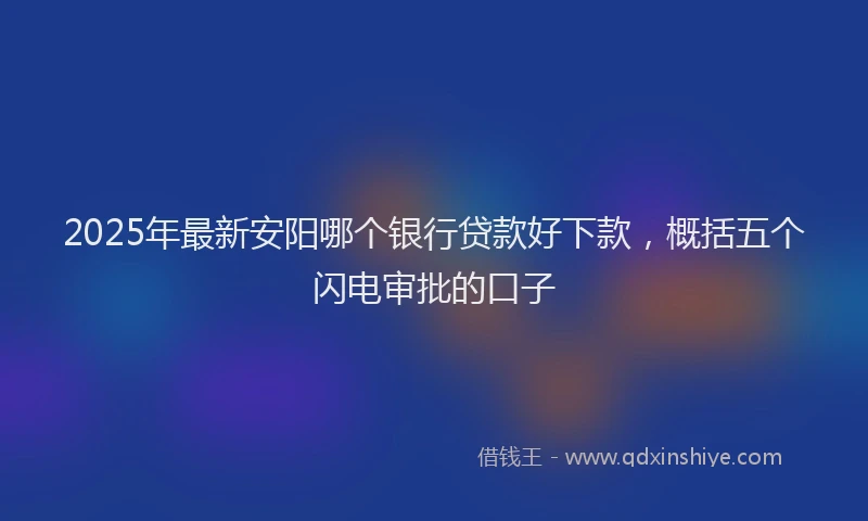 2025年最新安阳哪个银行贷款好下款，概括五个闪电审批的口子