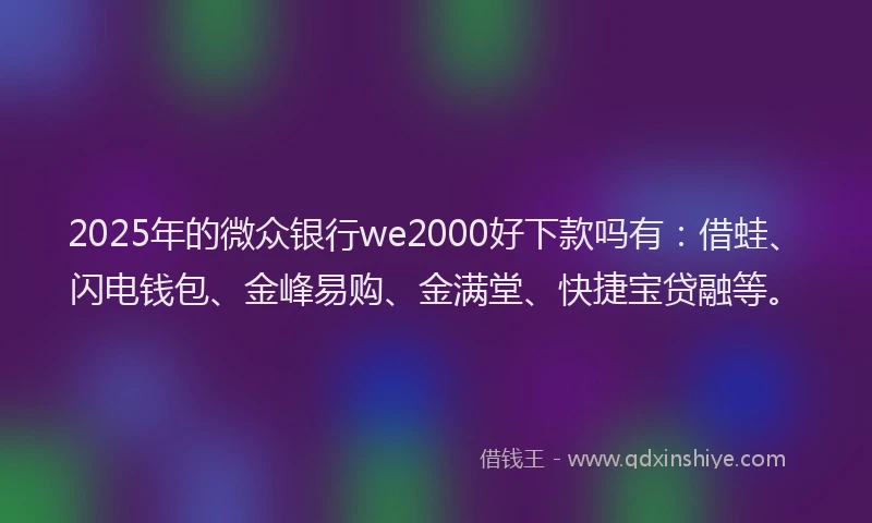2025年的微众银行we2000好下款吗有：借蛙、闪电钱包、金峰易购、金满堂、快捷宝贷融等。