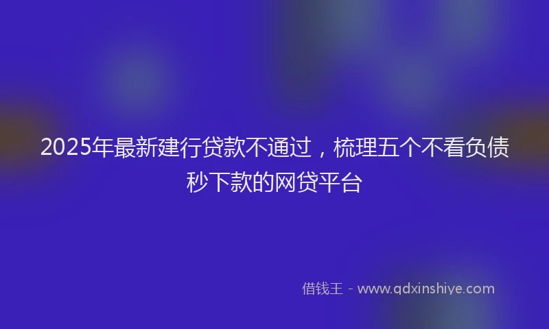 2025年最新建行贷款不通过，梳理五个不看负债秒下款的网贷平台