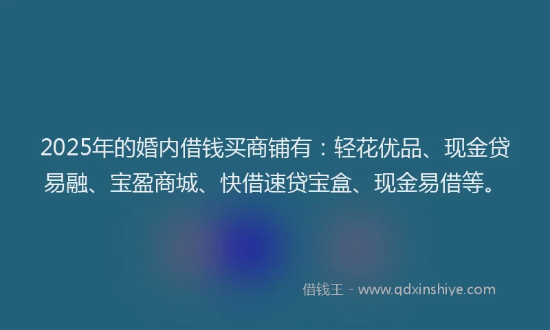2025年的婚内借钱买商铺有：轻花优品、现金贷易融、宝盈商城、快借速贷宝盒、现金易借等。