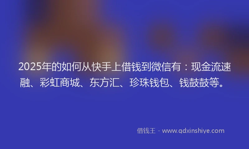 2025年的如何从快手上借钱到微信有：现金流速融、彩虹商城、东方汇、珍珠钱包、钱鼓鼓等。