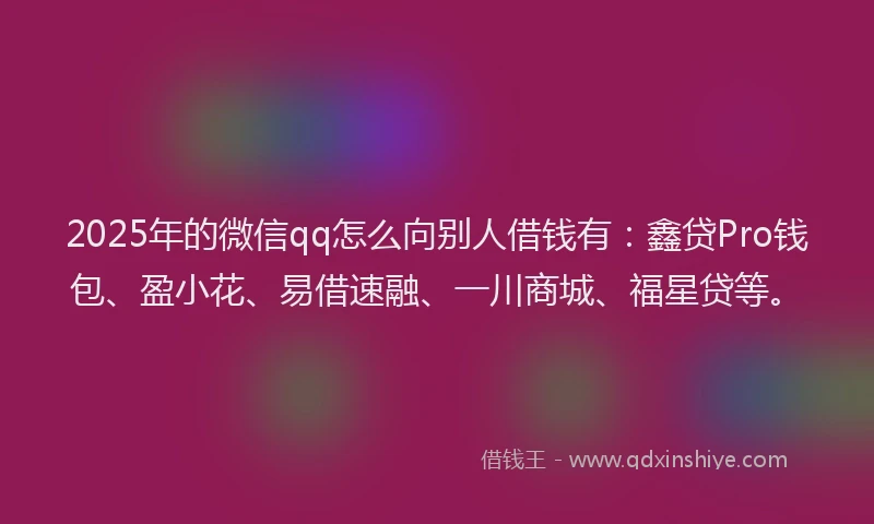 2025年的微信qq怎么向别人借钱有：鑫贷Pro钱包、盈小花、易借速融、一川商城、福星贷等。