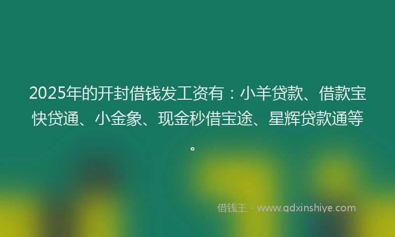 2025年的开封借钱发工资有：小羊贷款、借款宝快贷通、小金象、现金秒借宝途、星辉贷款通等。