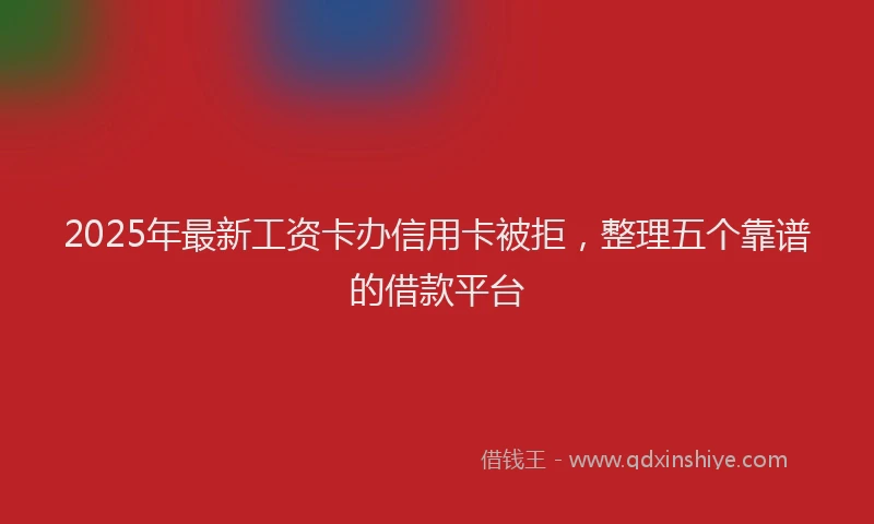 2025年最新工资卡办信用卡被拒，整理五个靠谱的借款平台