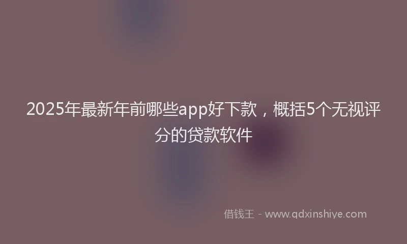 2025年最新年前哪些app好下款，概括5个无视评分的贷款软件