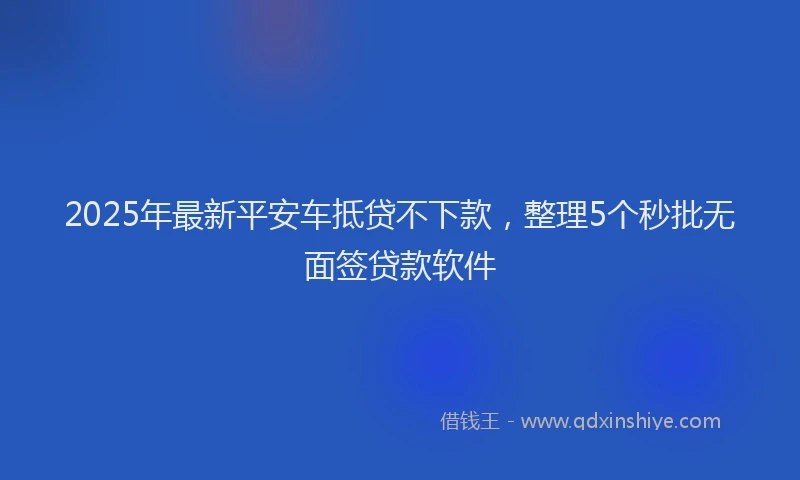 2025年最新平安车抵贷不下款，整理5个秒批无面签贷款软件