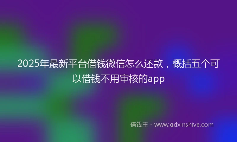 2025年最新平台借钱微信怎么还款，概括五个可以借钱不用审核的app