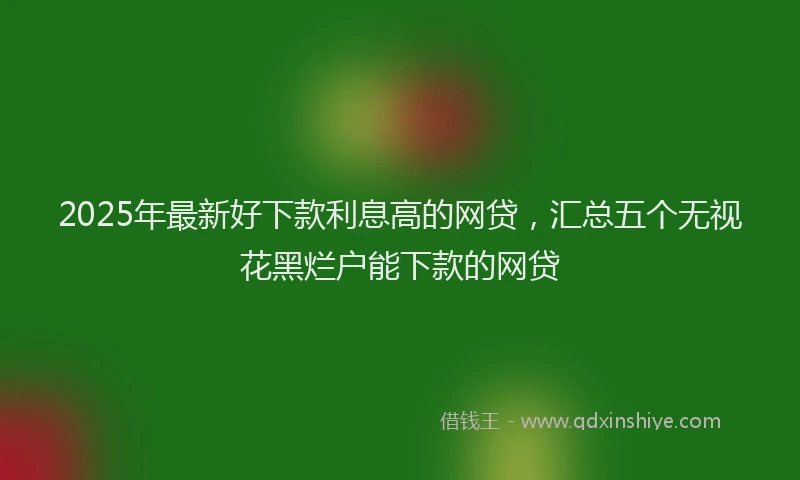 2025年最新好下款利息高的网贷，汇总五个无视花黑烂户能下款的网贷