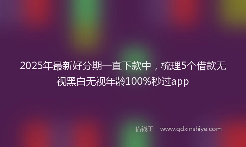 2025年最新好分期一直下款中，梳理5个借款无视黑白无视年龄100%秒过app