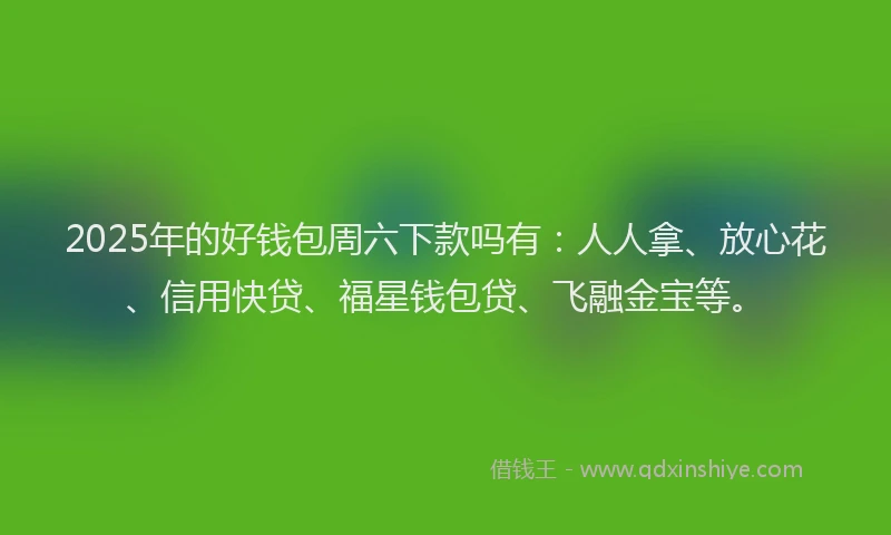 2025年的好钱包周六下款吗有：人人拿、放心花、信用快贷、福星钱包贷、飞融金宝等。