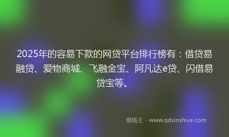 2025年的容易下款的网贷平台排行榜有：借贷易融贷、爱物商城、飞融金宝、阿凡达e贷、闪借易贷宝等。