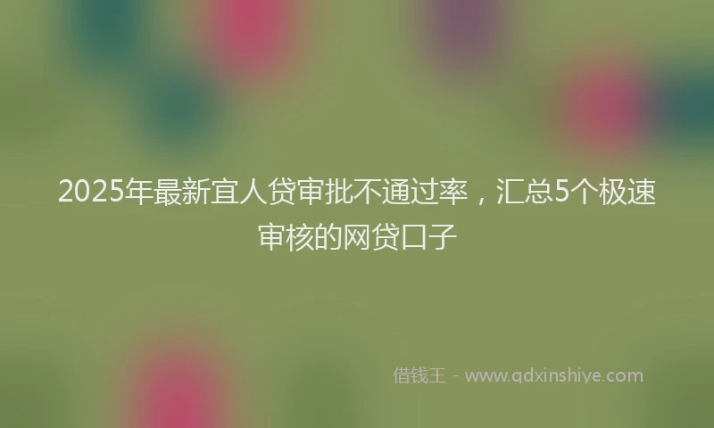 2025年最新宜人贷审批不通过率，汇总5个极速审核的网贷口子