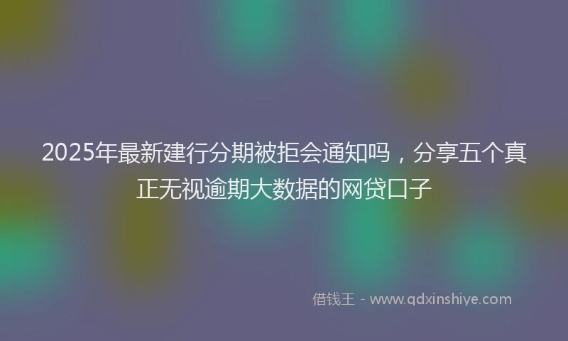 2025年最新建行分期被拒会通知吗，分享五个真正无视逾期大数据的网贷口子