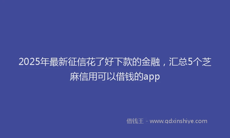 2025年最新征信花了好下款的金融，汇总5个芝麻信用可以借钱的app