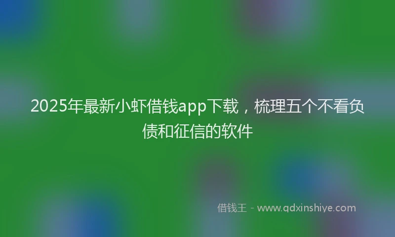 2025年最新小虾借钱app下载，梳理五个不看负债和征信的软件