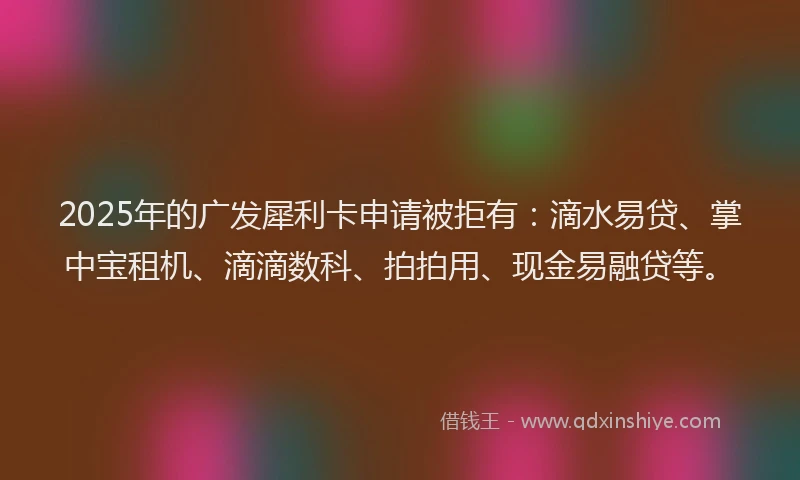 2025年的广发犀利卡申请被拒有：滴水易贷、掌中宝租机、滴滴数科、拍拍用、现金易融贷等。