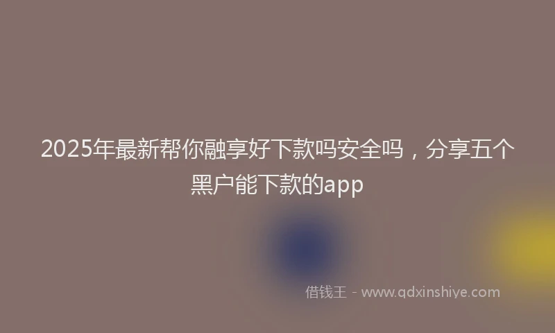 2025年最新帮你融享好下款吗安全吗，分享五个黑户能下款的app