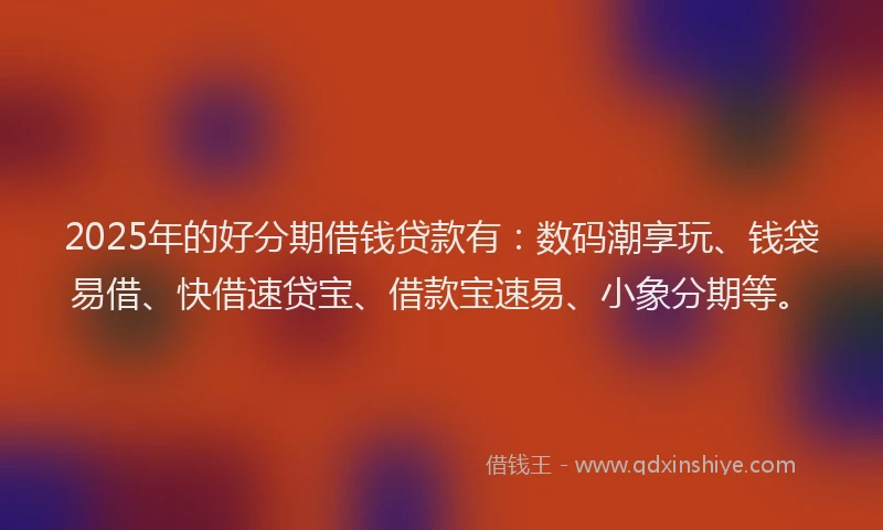 2025年的好分期借钱贷款有：数码潮享玩、钱袋易借、快借速贷宝、借款宝速易、小象分期等。