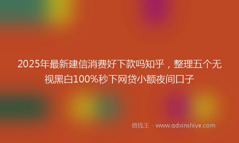 2025年最新建信消费好下款吗知乎，整理五个无视黑白100%秒下网贷小额夜间口子