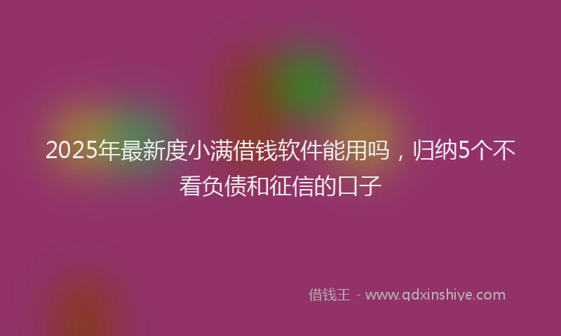2025年最新度小满借钱软件能用吗，归纳5个不看负债和征信的口子