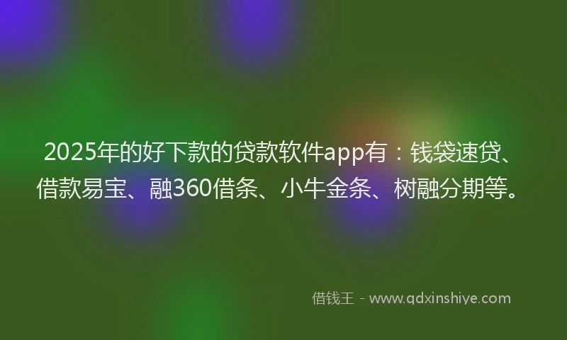 2025年的好下款的贷款软件app有：钱袋速贷、借款易宝、融360借条、小牛金条、树融分期等。