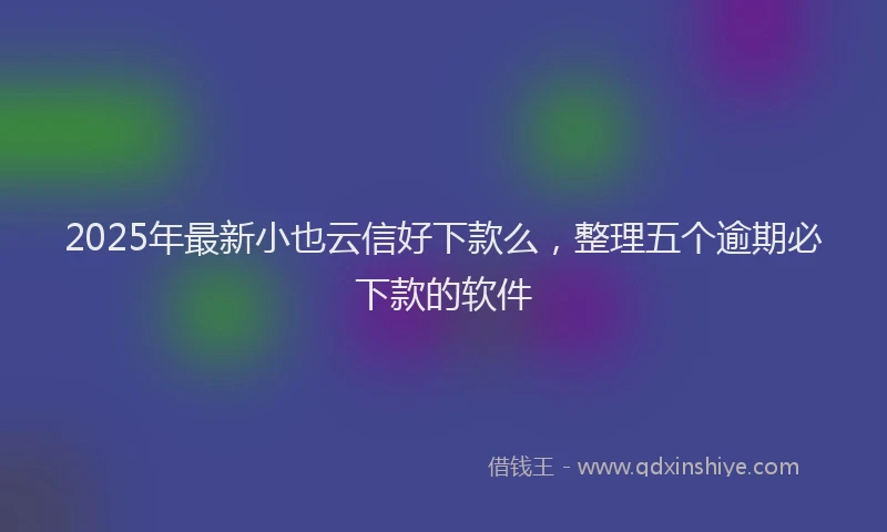 2025年最新小也云信好下款么，整理五个逾期必下款的软件