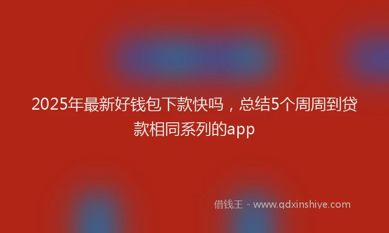 2025年最新好钱包下款快吗，总结5个周周到贷款相同系列的app