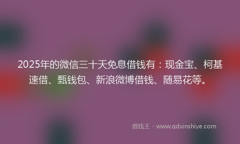 2025年的微信三十天免息借钱有：现金宝、柯基速借、甄钱包、新浪微博借钱、随易花等。