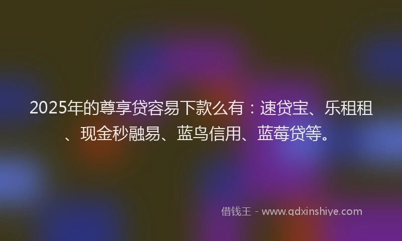 2025年的尊享贷容易下款么有：速贷宝、乐租租、现金秒融易、蓝鸟信用、蓝莓贷等。