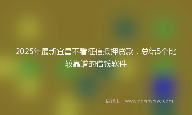 2025年最新宜昌不看征信抵押贷款，总结5个比较靠谱的借钱软件