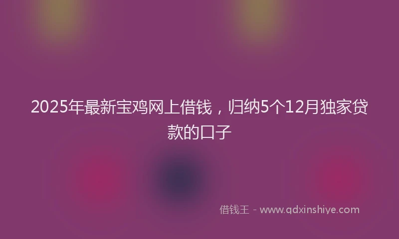 2025年最新宝鸡网上借钱，归纳5个12月独家贷款的口子