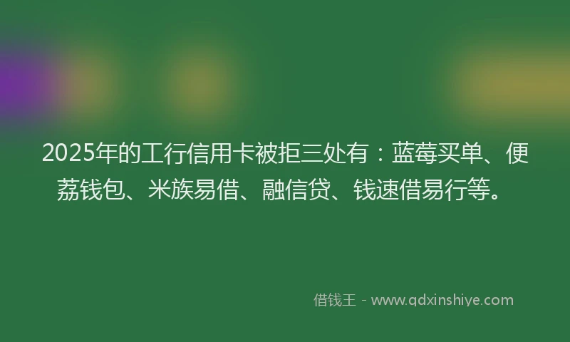 2025年的工行信用卡被拒三处有：蓝莓买单、便荔钱包、米族易借、融信贷、钱速借易行等。