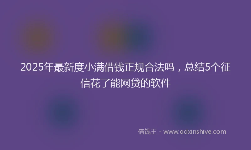 2025年最新度小满借钱正规合法吗，总结5个征信花了能网贷的软件