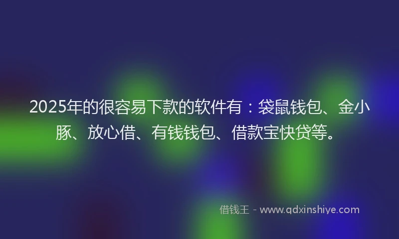 2025年的很容易下款的软件有：袋鼠钱包、金小豚、放心借、有钱钱包、借款宝快贷等。