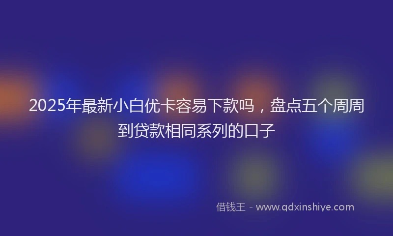 2025年最新小白优卡容易下款吗，盘点五个周周到贷款相同系列的口子