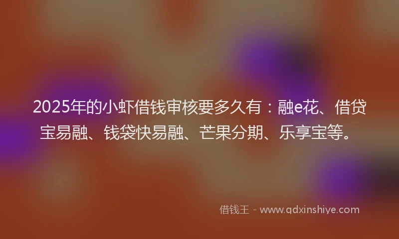 2025年的小虾借钱审核要多久有：融e花、借贷宝易融、钱袋快易融、芒果分期、乐享宝等。
