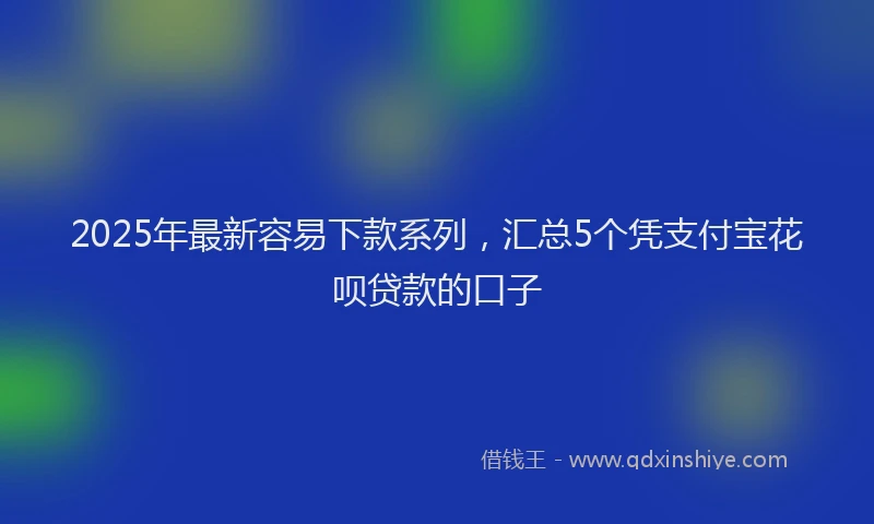 2025年最新容易下款系列，汇总5个凭支付宝花呗贷款的口子