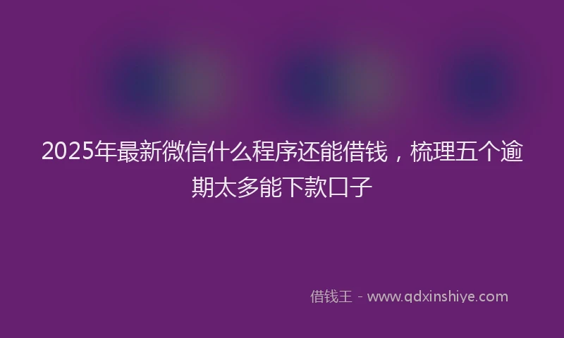 2025年最新微信什么程序还能借钱，梳理五个逾期太多能下款口子