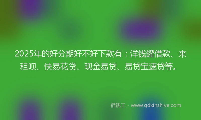 2025年的好分期好不好下款有：洋钱罐借款、来租呗、快易花贷、现金易贷、易贷宝速贷等。