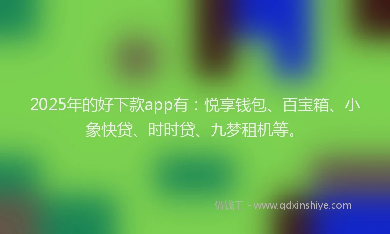 2025年的好下款app有：悦享钱包、百宝箱、小象快贷、时时贷、九梦租机等。