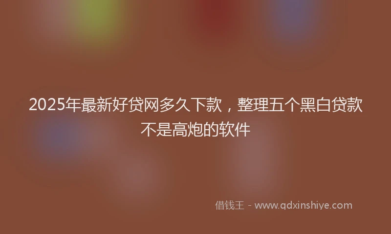 2025年最新好贷网多久下款，整理五个黑白贷款不是高炮的软件