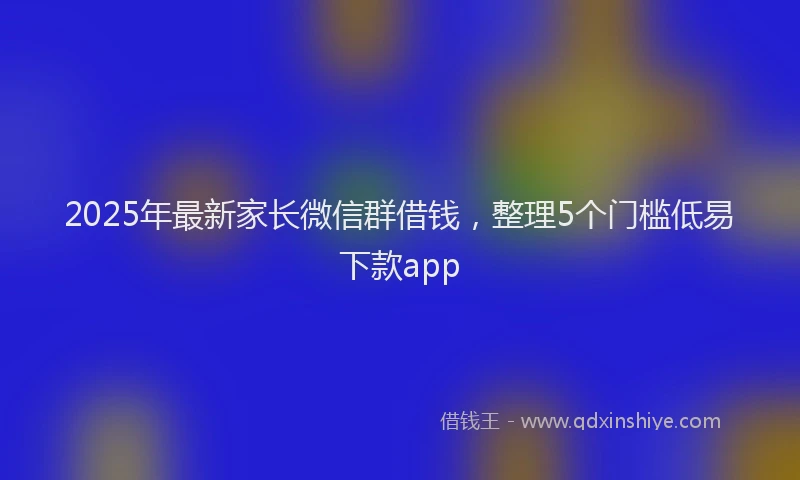 2025年最新家长微信群借钱，整理5个门槛低易下款app